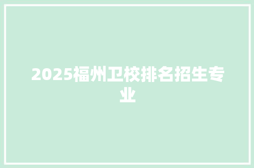 2025福州卫校排名招生专业