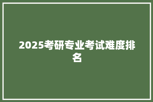 2025考研专业考试难度排名