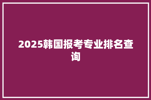 2025韩国报考专业排名查询