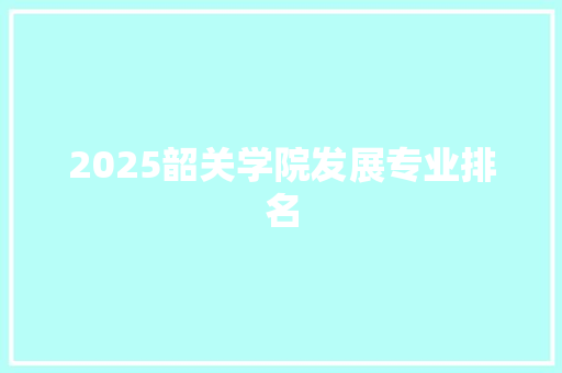 2025韶关学院发展专业排名