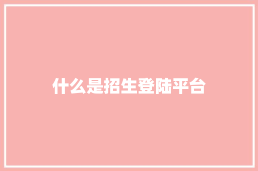 什么是招生登陆平台