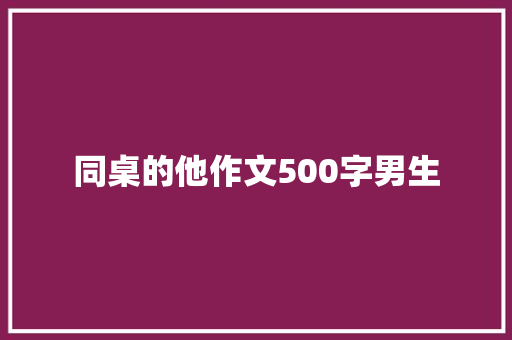 同桌的他作文500字男生 商业文案