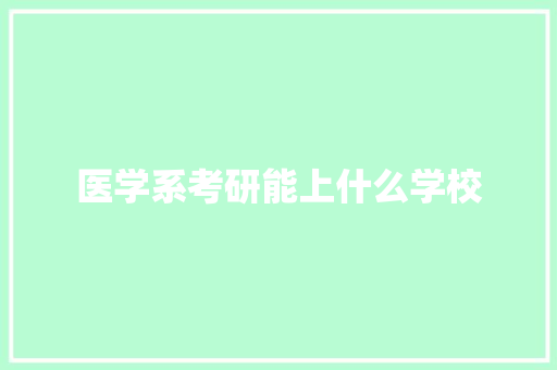 医学系考研能上什么学校 范文赏析