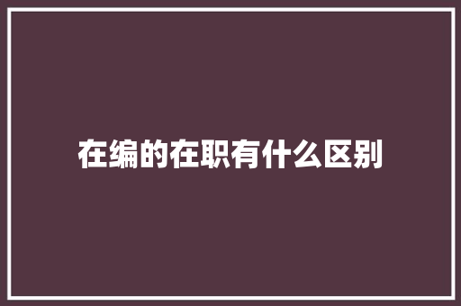 在编的在职有什么区别 写作技巧