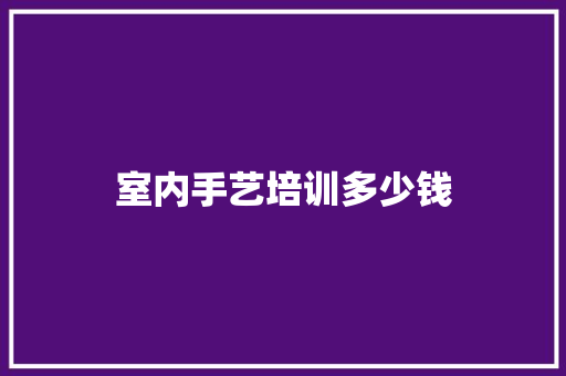 室内手艺培训多少钱