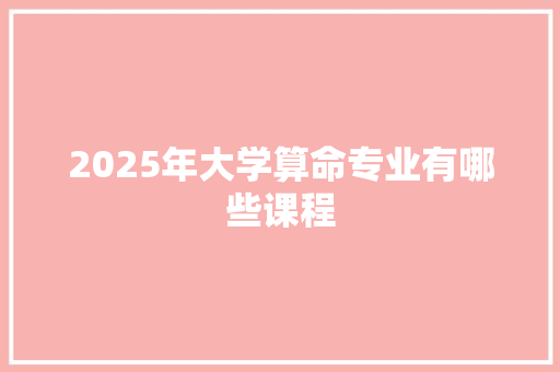 2025年大学算命专业有哪些课程 简历模板
