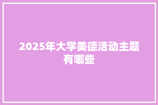 2025年大学美德活动主题有哪些 商业文案