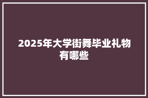 2025年大学街舞毕业礼物有哪些 简历模板