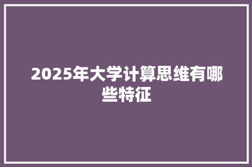 2025年大学计算思维有哪些特征 写作素材