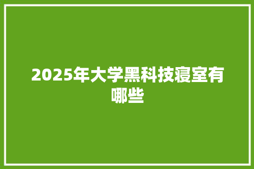 2025年大学黑科技寝室有哪些 商业文案