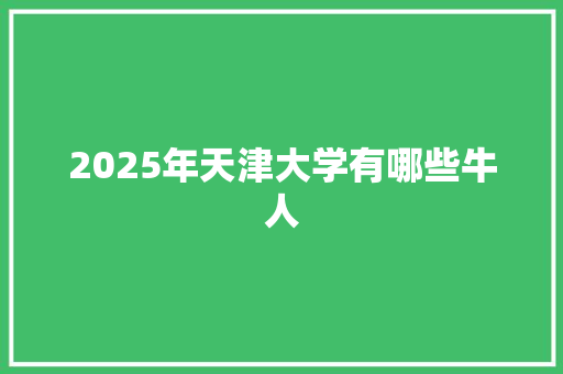 2025年天津大学有哪些牛人 简历模板