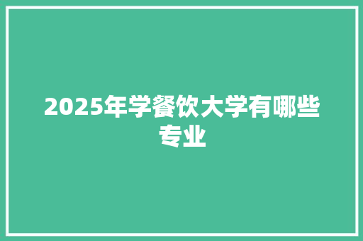 2025年学餐饮大学有哪些专业 写作社区