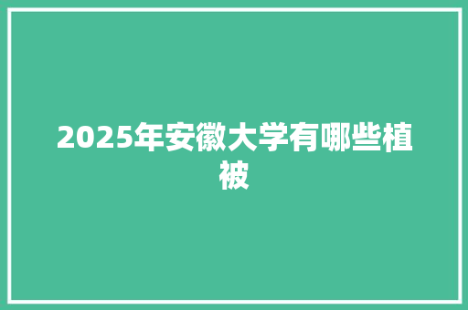 2025年安徽大学有哪些植被 商业文案