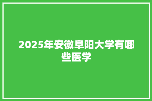 2025年安徽阜阳大学有哪些医学