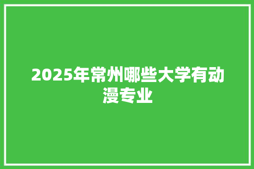 2025年常州哪些大学有动漫专业