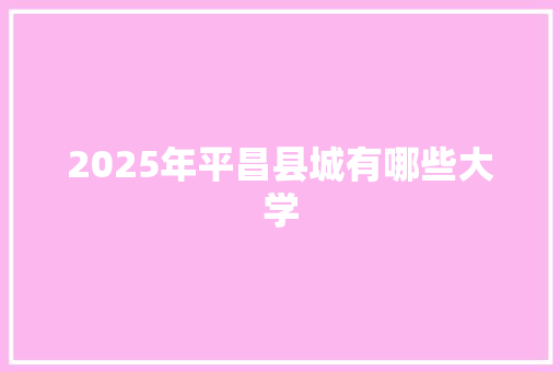 2025年平昌县城有哪些大学 商业文案