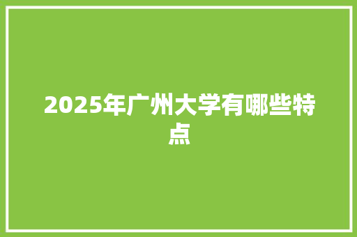 2025年广州大学有哪些特点 商业文案