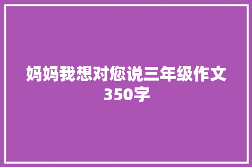 妈妈我想对您说三年级作文350字 写作社区