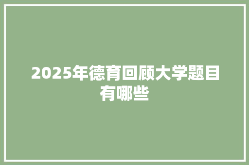 2025年德育回顾大学题目有哪些 写作素材
