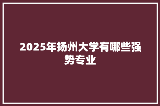 2025年扬州大学有哪些强势专业