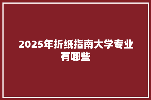 2025年折纸指南大学专业有哪些 简历模板