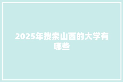 2025年搜索山西的大学有哪些 范文赏析