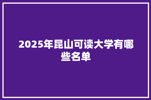 2025年昆山可读大学有哪些名单 商业文案