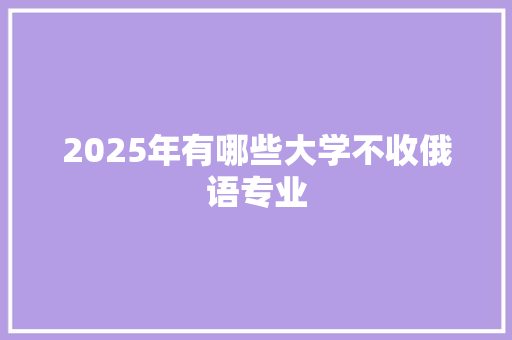 2025年有哪些大学不收俄语专业 商业文案