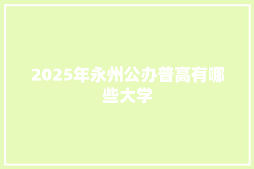 2025年永州公办普高有哪些大学