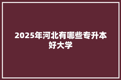 2025年河北有哪些专升本好大学 写作技巧