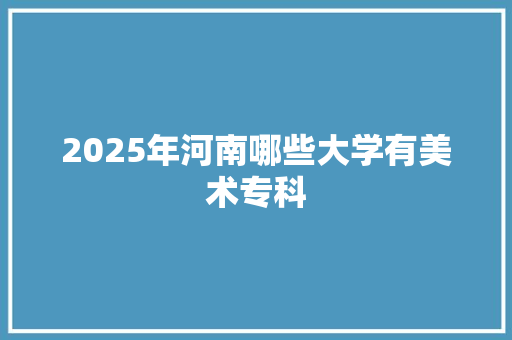 2025年河南哪些大学有美术专科 范文赏析