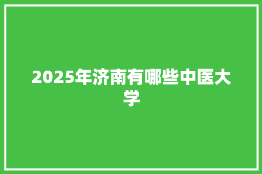 2025年济南有哪些中医大学