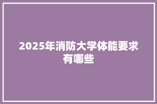 2025年消防大学体能要求有哪些 写作技巧