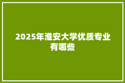2025年淮安大学优质专业有哪些 报告写作