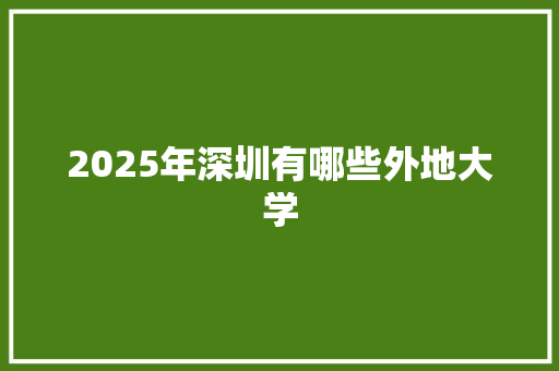 2025年深圳有哪些外地大学 商业文案