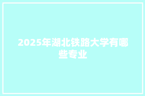 2025年湖北铁路大学有哪些专业