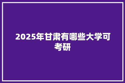 2025年甘肃有哪些大学可考研 写作社区