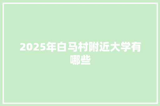 2025年白马村附近大学有哪些 商业文案