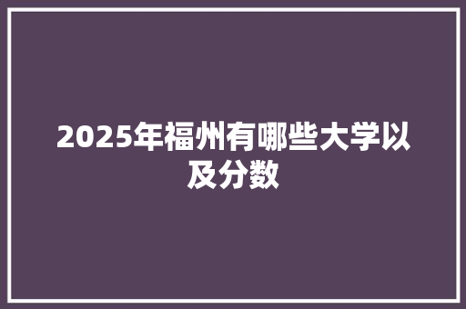 2025年福州有哪些大学以及分数 范文赏析