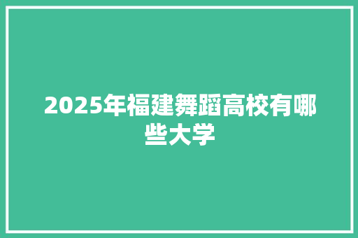 2025年福建舞蹈高校有哪些大学 写作素材