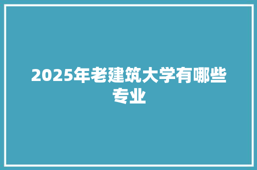 2025年老建筑大学有哪些专业