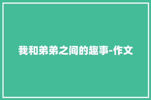 我和弟弟之间的趣事-作文 写作技巧
