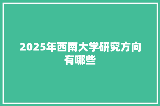 2025年西南大学研究方向有哪些 写作技巧