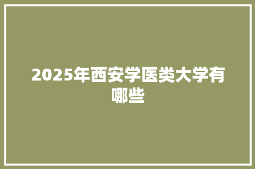 2025年西安学医类大学有哪些 商业文案