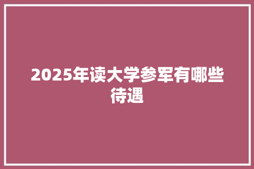 2025年读大学参军有哪些待遇 范文赏析