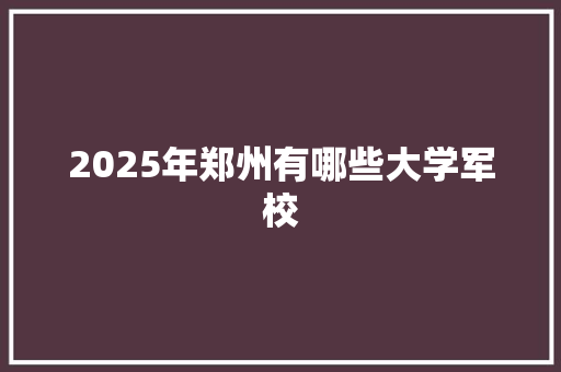 2025年郑州有哪些大学军校