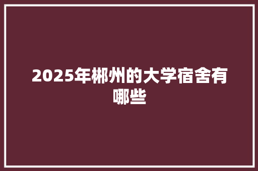 2025年郴州的大学宿舍有哪些 报告写作