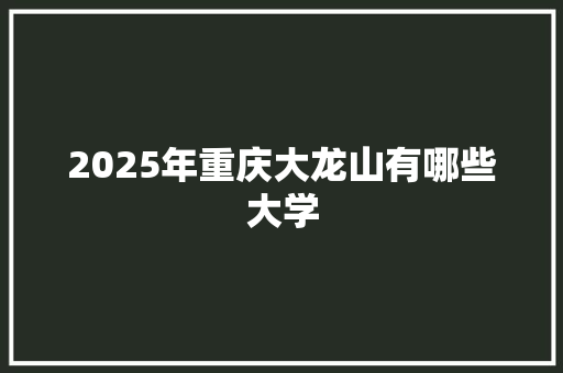 2025年重庆大龙山有哪些大学