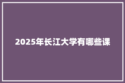 2025年长江大学有哪些课