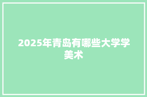 2025年青岛有哪些大学学美术 写作素材